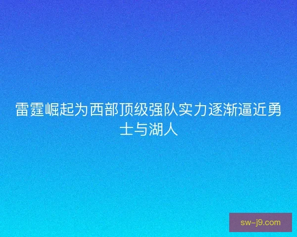 雷霆崛起为西部顶级强队实力逐渐逼近勇士与湖人 雷霆崛起为西部顶级强队实力逐渐逼近勇士与湖人