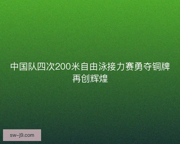 中国队四次200米自由泳接力赛勇夺铜牌再创辉煌
