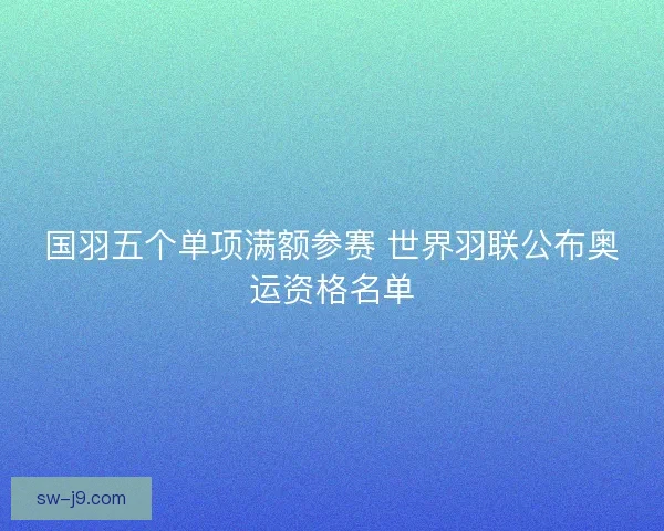 国羽五个单项满额参赛 世界羽联公布奥运资格名单