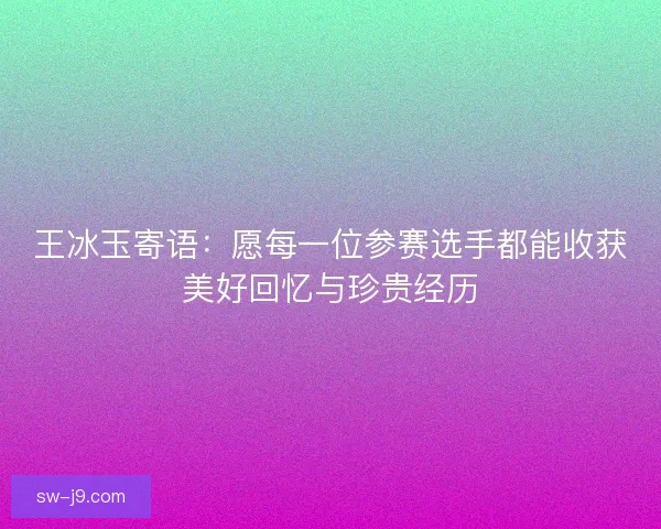 王冰玉寄语:愿每一位参赛选手都能收获美好回忆与珍贵经历 王冰玉寄语:愿每一位参赛选手都能收获美好回忆与珍贵经历