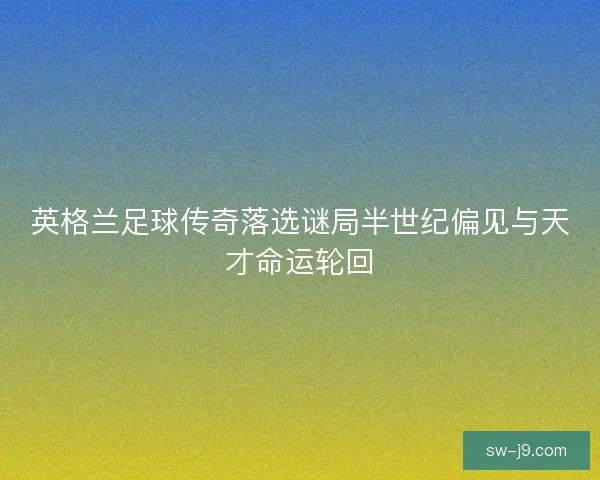英格兰足球传奇落选谜局半世纪偏见与天才命运轮回