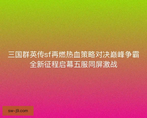 三国群英传sf再燃热血策略对决巅峰争霸全新征程启幕五服同屏激战