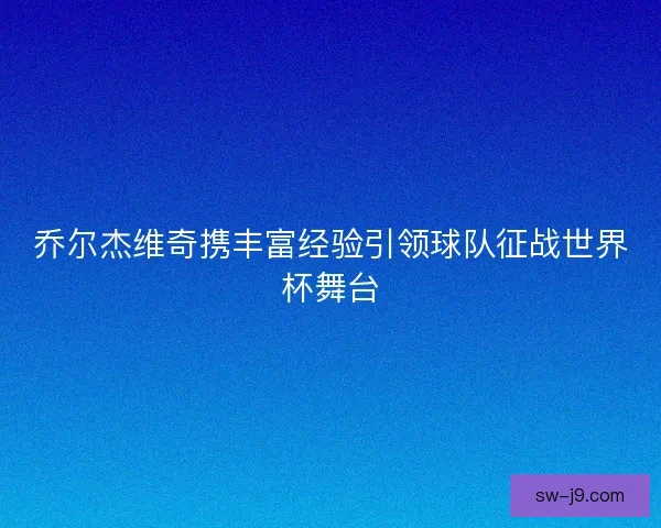 乔尔杰维奇携丰富经验引领球队征战世界杯舞台