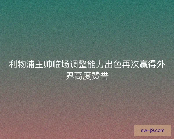 利物浦主帅临场调整能力出色再次赢得外界高度赞誉