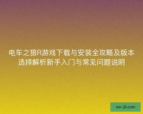 电车之狼R游戏下载与安装全攻略及版本选择解析新手入门与常见问题说明