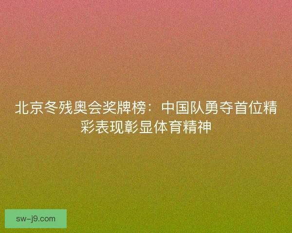 北京冬残奥会奖牌榜：中国队勇夺首位精彩表现彰显体育精神