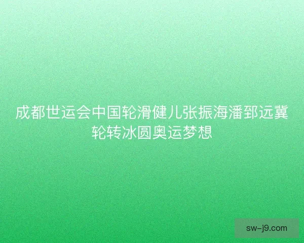 成都世运会中国轮滑健儿张振海潘郅远冀轮转冰圆奥运梦想 成都世运会中国轮滑健儿张振海潘郅远冀轮转冰圆奥运梦想
