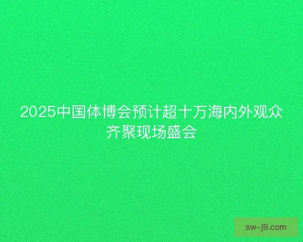 2025中国体博会预计超十万海内外观众齐聚现场盛会 2025中国体博会预计超十万海内外观众齐聚现场盛会