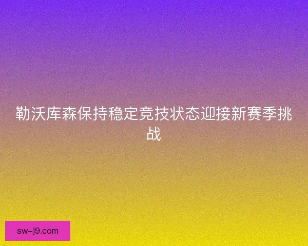 勒沃库森保持稳定竞技状态迎接新赛季挑战 勒沃库森保持稳定竞技状态迎接新赛季挑战