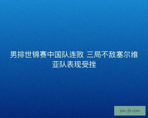 男排世锦赛中国队连败 三局不敌塞尔维亚队表现受挫