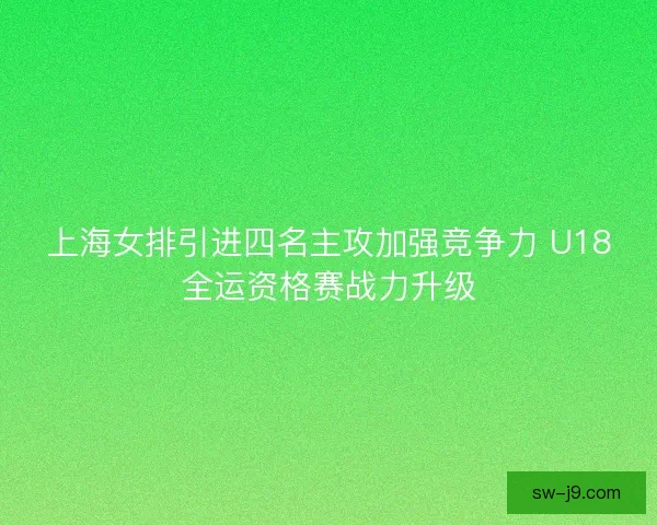 上海女排引进四名主攻加强竞争力 U18全运资格赛战力升级 上海女排引进四名主攻加强竞争力 U18全运资格赛战力升级