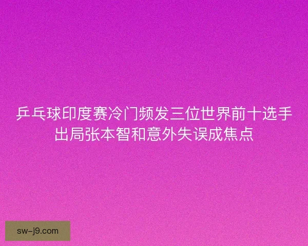 乒乓球印度赛冷门频发三位世界前十选手出局张本智和意外失误成焦点