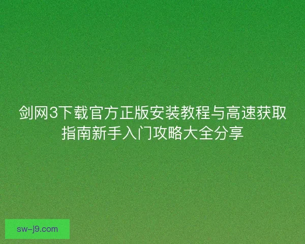 剑网3下载官方正版安装教程与高速获取指南新手入门攻略大全分享
