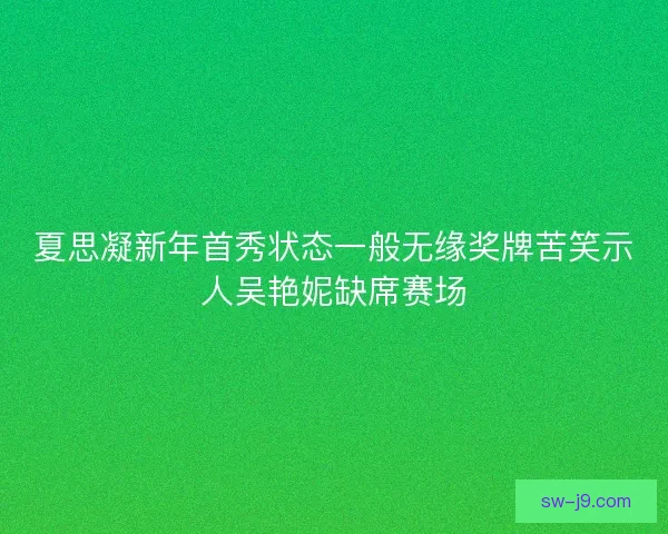 夏思凝新年首秀状态一般无缘奖牌苦笑示人吴艳妮缺席赛场