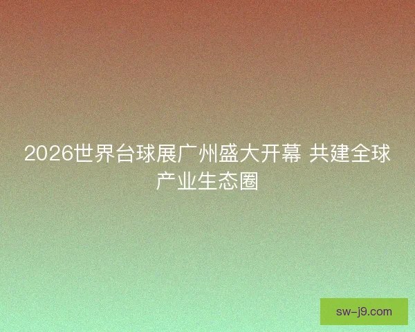 2026世界台球展广州盛大开幕 共建全球产业生态圈