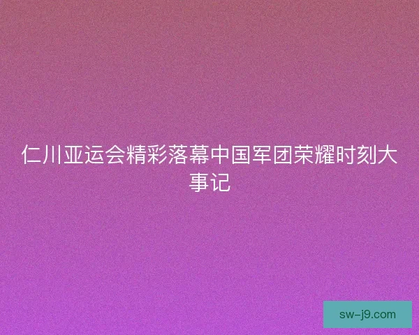 仁川亚运会精彩落幕中国军团荣耀时刻大事记
