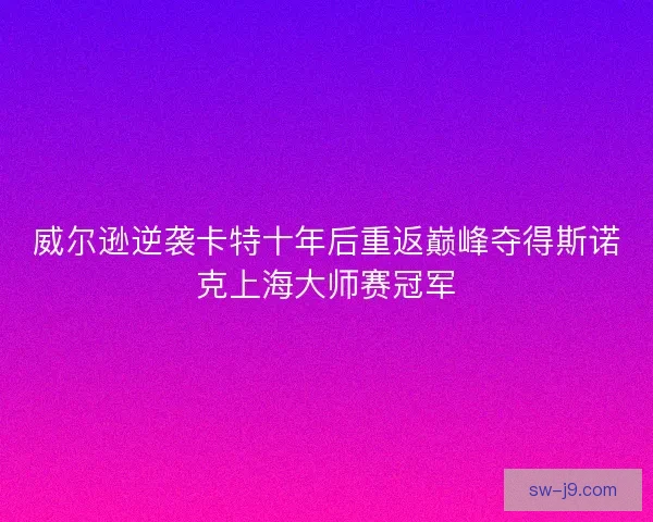 威尔逊逆袭卡特十年后重返巅峰夺得斯诺克上海大师赛冠军