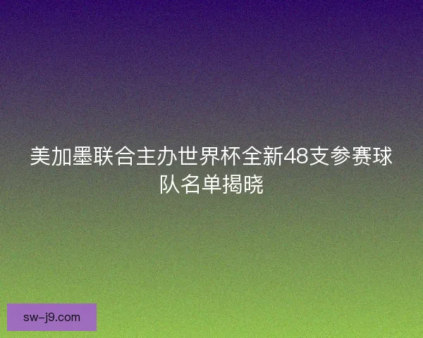 美加墨联合主办世界杯全新48支参赛球队名单揭晓