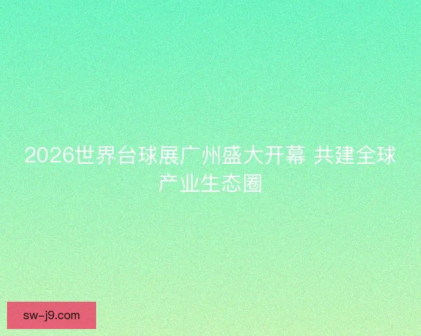 2026世界台球展广州盛大开幕 共建全球产业生态圈
