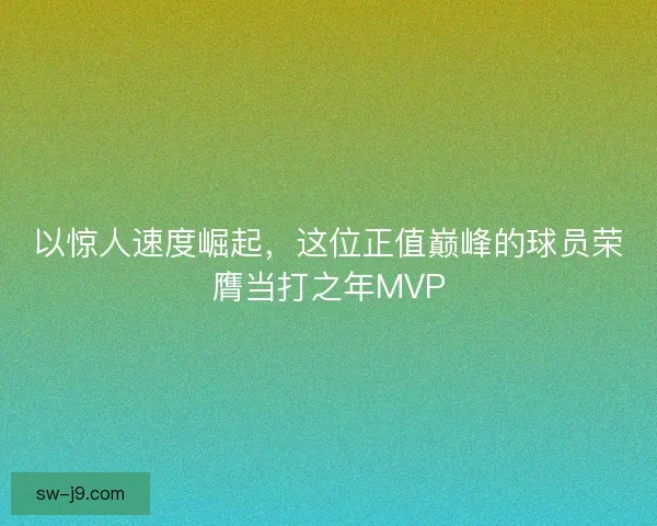 以惊人速度崛起，这位正值巅峰的球员荣膺当打之年MVP