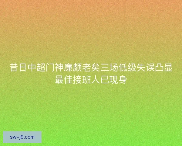 昔日中超门神廉颇老矣三场低级失误凸显最佳接班人已现身
