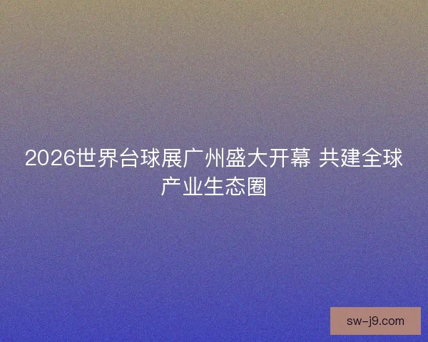 2026世界台球展广州盛大开幕 共建全球产业生态圈