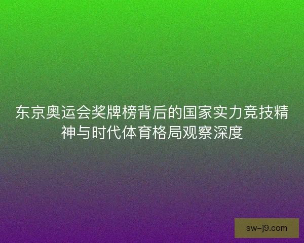 东京奥运会奖牌榜背后的国家实力竞技精神与时代体育格局观察深度