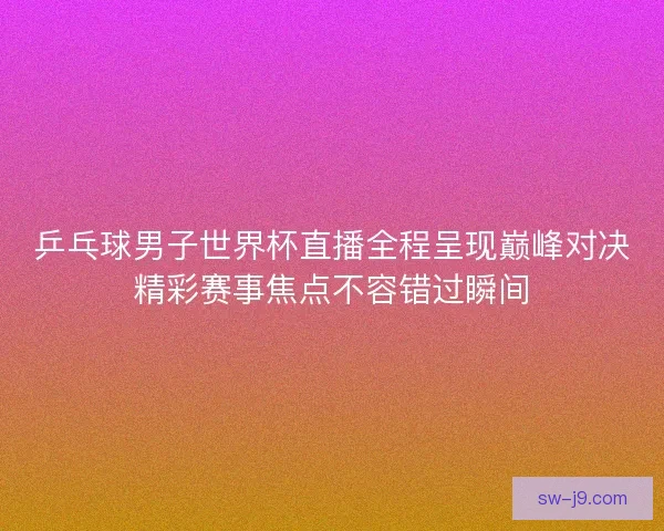 乒乓球男子世界杯直播全程呈现巅峰对决精彩赛事焦点不容错过瞬间